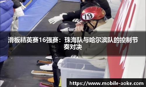 滑板精英赛16强赛:珠海队与哈尔滨队的控制节奏对决